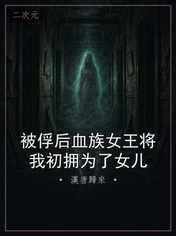 被俘后血族女王将我初拥为了女儿