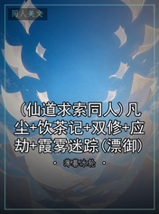 (仙道求索同人)凡尘+饮茶记+双修+应劫+霞雾迷踪(漂御)