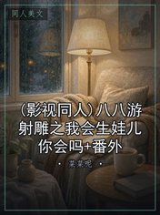 (影视同人)八八游射雕之我会生娃儿你会吗+番外