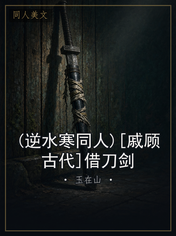 (逆水寒同人)[戚顾古代]借刀剑