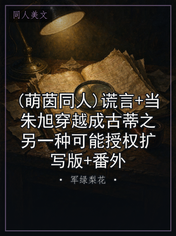 (萌茵同人)谎言+当朱旭穿越成古蒂之另一种可能授权扩写版+番外
